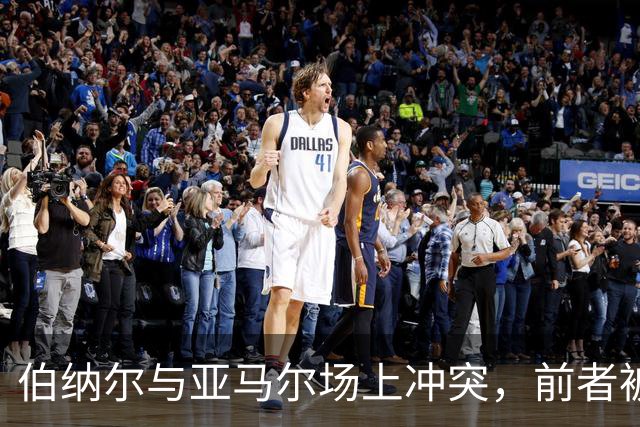 伯纳尔与亚马尔场上冲突，前者被红牌罚下，后者则领到黄牌